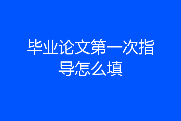 毕业论文第一次指导怎么填