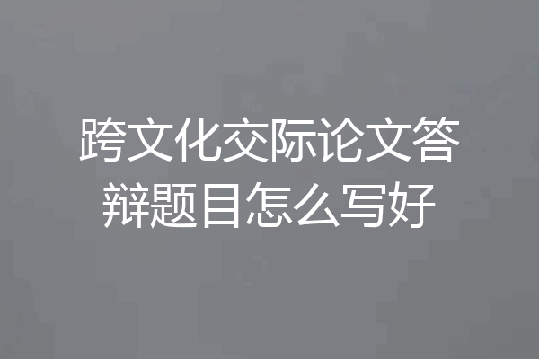 跨文化交际论文答辩题目怎么写好
