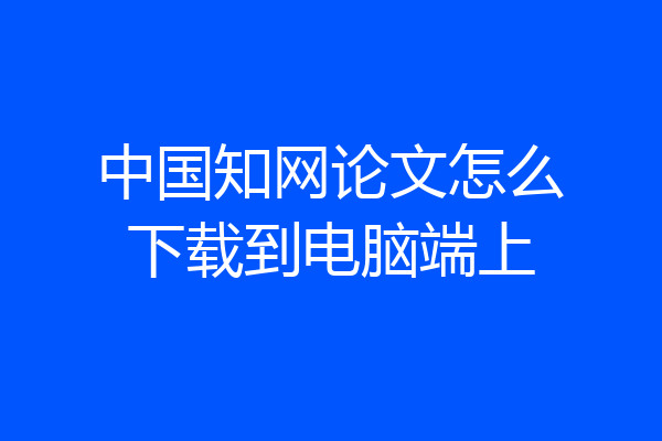 中国知网论文怎么下载到电脑端上