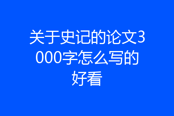 关于史记的论文3000字怎么写的好看