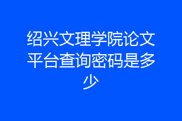 绍兴文理学院论文平台查询密码是多少