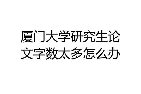 厦门大学研究生论文字数太多怎么办