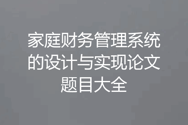 家庭财务管理系统的设计与实现论文题目大全
