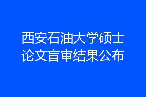 西安石油大学硕士论文盲审结果公布