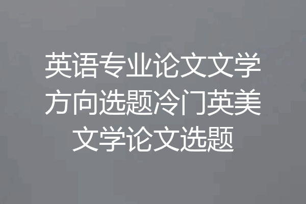 英语专业论文文学方向选题冷门英美文学论文选题