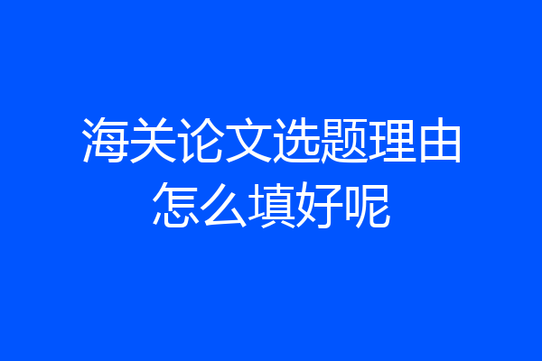 海关论文选题理由怎么填好呢
