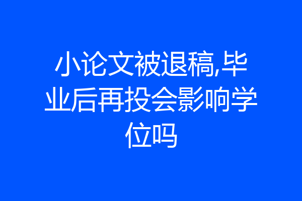 小论文被退稿,毕业后再投会影响学位吗