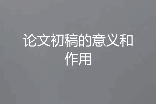 论文初稿的意义和作用
