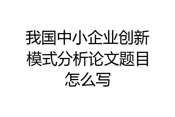 我国中小企业创新模式分析论文题目怎么写