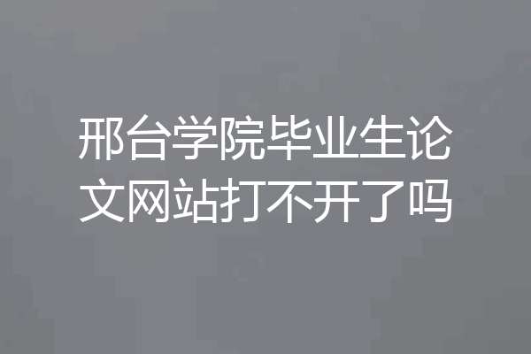 邢台学院毕业生论文网站打不开了吗