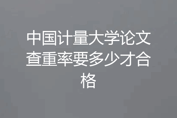 中国计量大学论文查重率要多少才合格