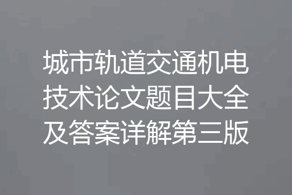 城市轨道交通机电技术论文题目大全及答案详解第三版