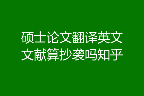 硕士论文翻译英文文献算抄袭吗知乎