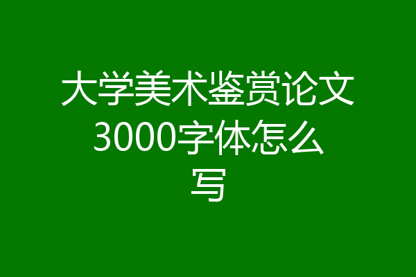 大学美术鉴赏论文3000字体怎么写