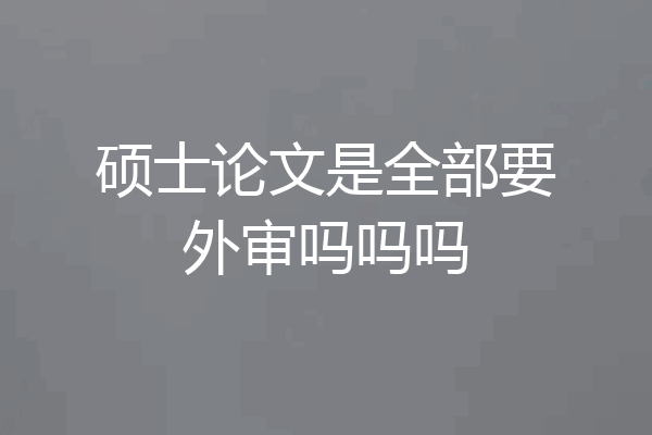 硕士论文是全部要外审吗吗吗