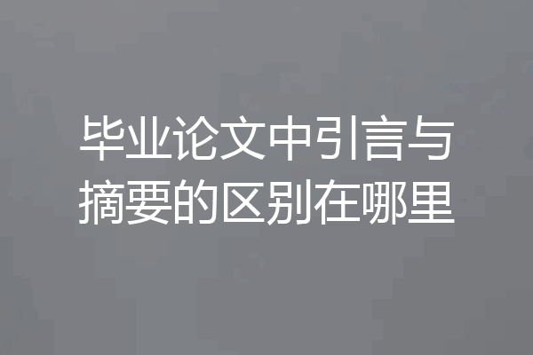 毕业论文中引言与摘要的区别在哪里