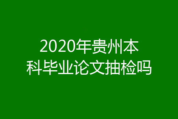 2020年贵州本科毕业论文抽检吗