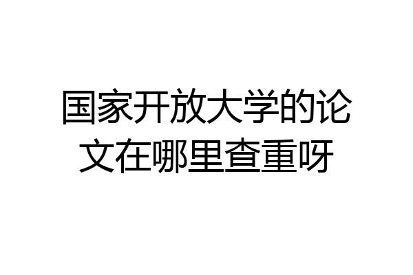 国家开放大学的论文在哪里查重呀