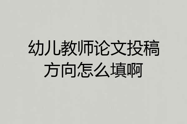 幼儿教师论文投稿方向怎么填啊