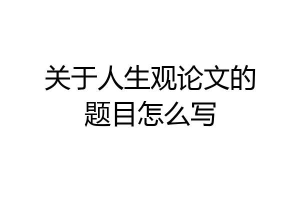 关于人生观论文的题目怎么写
