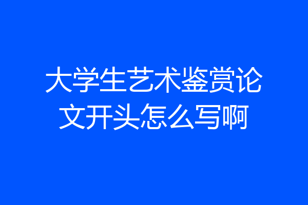 大学生艺术鉴赏论文开头怎么写啊
