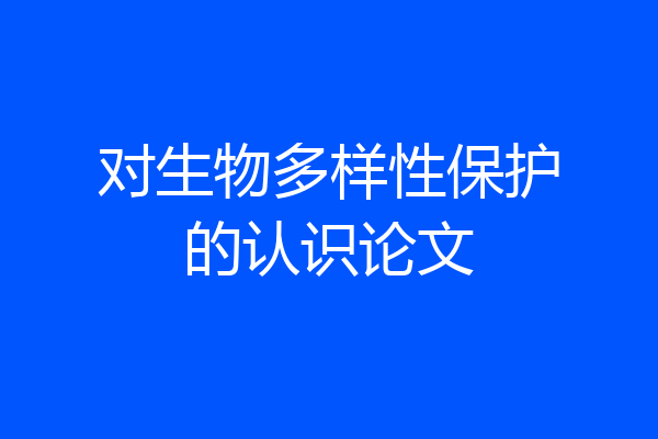 对生物多样性保护的认识论文