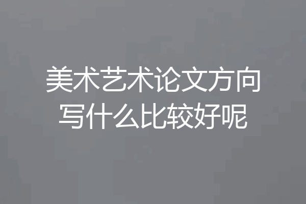 美术艺术论文方向写什么比较好呢
