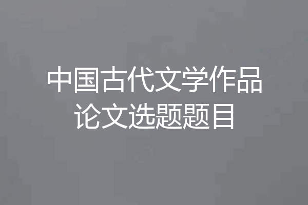 中国古代文学作品论文选题题目