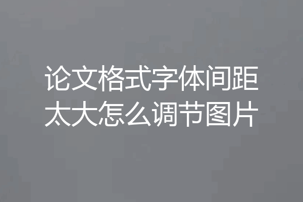 论文格式字体间距太大怎么调节图片