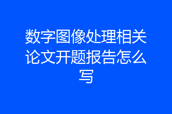 数字图像处理相关论文开题报告怎么写