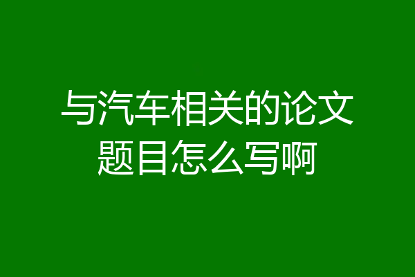 与汽车相关的论文题目怎么写啊