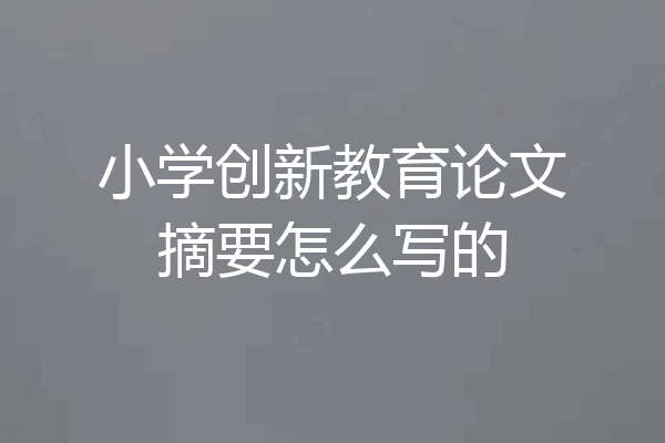 小学创新教育论文摘要怎么写的