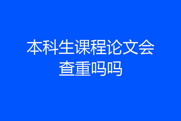 本科生课程论文会查重吗吗