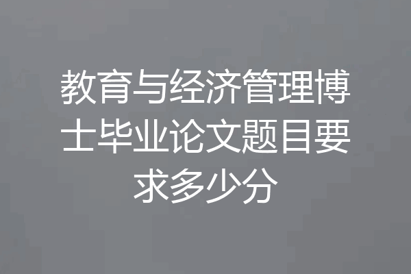 教育与经济管理博士毕业论文题目要求多少分