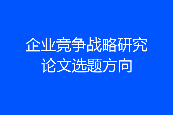 企业竞争战略研究论文选题方向