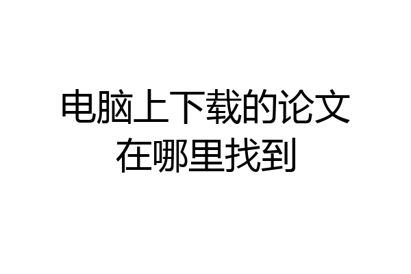 电脑上下载的论文在哪里找到