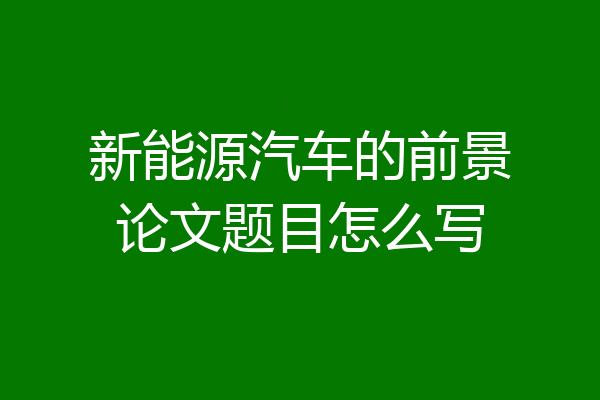 新能源汽车的前景论文题目怎么写