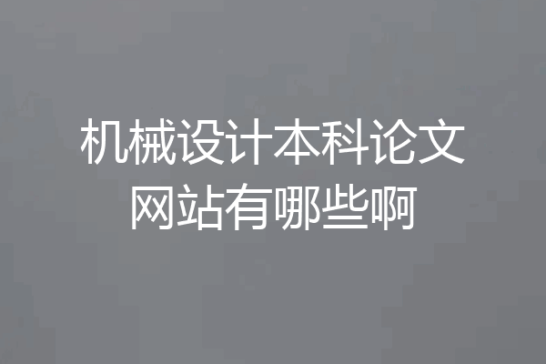机械设计本科论文网站有哪些啊