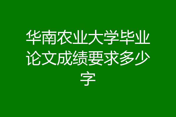 华南农业大学毕业论文成绩要求多少字