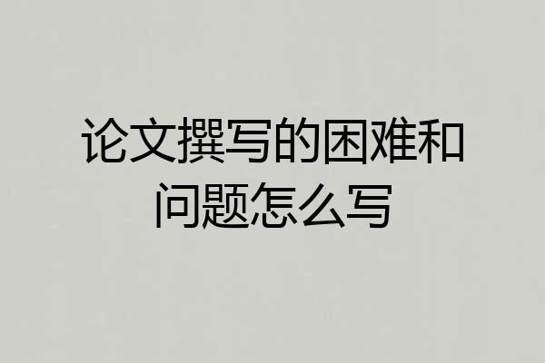 论文撰写的困难和问题怎么写