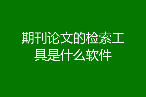 期刊论文的检索工具是什么软件