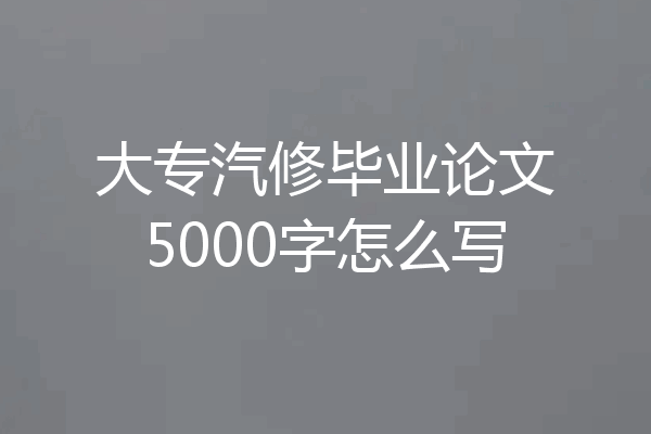 大专汽修毕业论文5000字怎么写