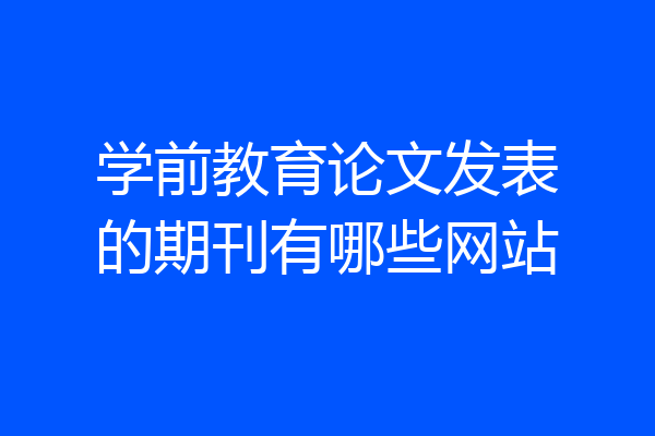 学前教育论文发表的期刊有哪些网站