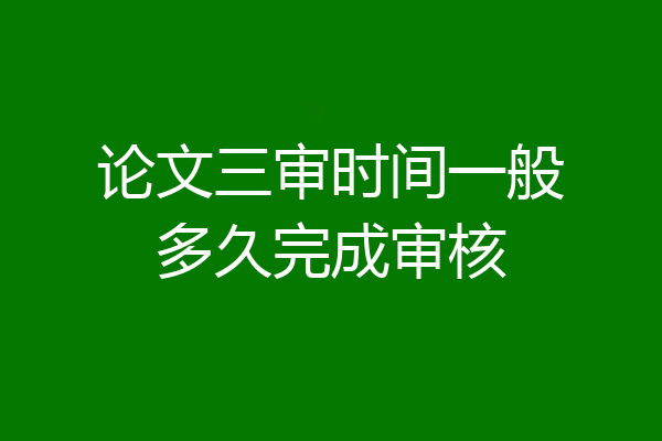论文三审时间一般多久完成审核