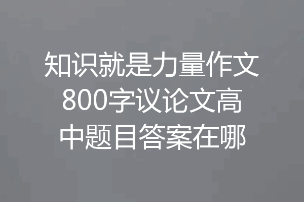 知识就是力量作文800字议论文高中题目答案在哪