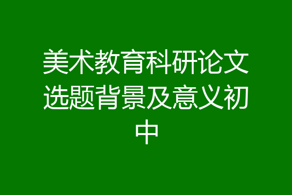 美术教育科研论文选题背景及意义初中