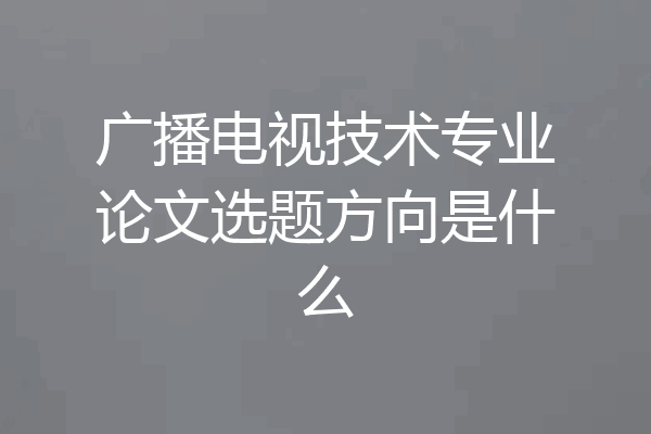 广播电视技术专业论文选题方向是什么