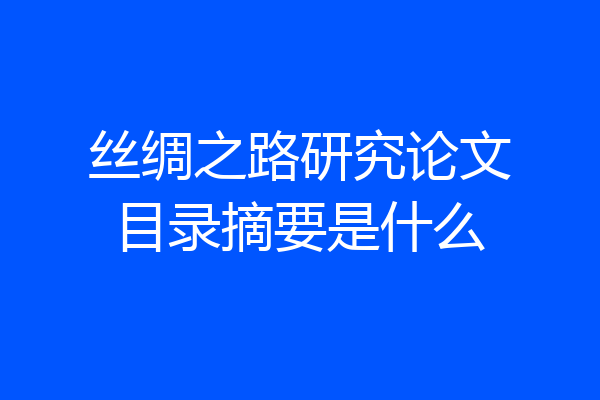 丝绸之路研究论文目录摘要是什么