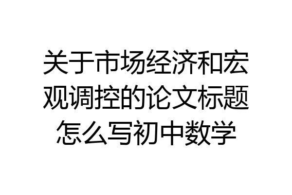 关于市场经济和宏观调控的论文标题怎么写初中数学