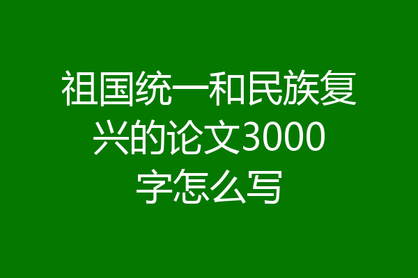 祖国统一和民族复兴的论文3000字怎么写